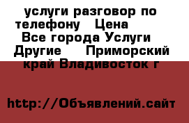 услуги разговор по телефону › Цена ­ 800 - Все города Услуги » Другие   . Приморский край,Владивосток г.